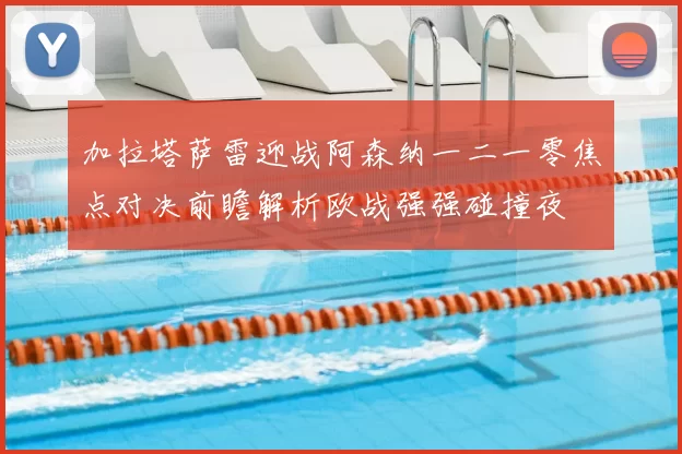 加拉塔萨雷迎战阿森纳一二一零焦点对决前瞻解析欧战强强碰撞夜