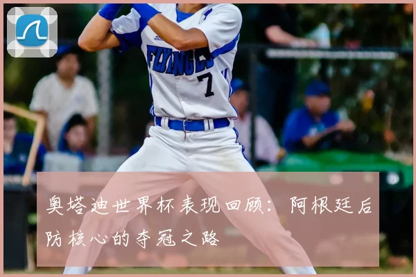 奥塔迪世界杯表现回顾:阿根廷后防核心的夺冠之路