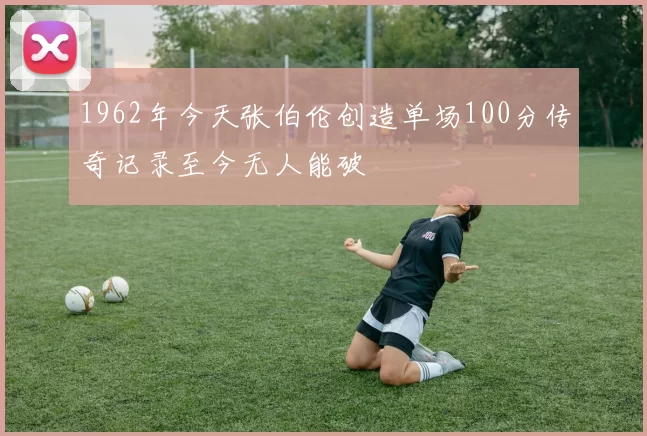 1962年今天张伯伦创造单场100分传奇记录至今无人能破