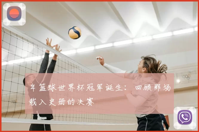 年篮球世界杯冠军诞生:回顾那场载入史册的决赛