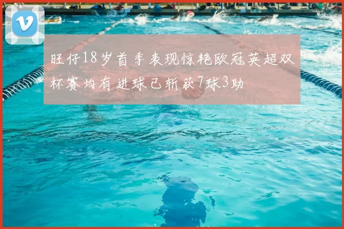 旺仔18岁首季表现惊艳欧冠英超双杯赛均有进球已斩获7球3助