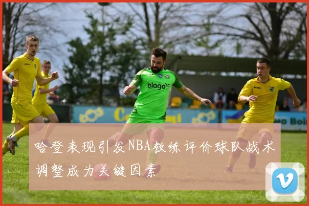 哈登表现引发NBA教练评价球队战术调整成为关键因素