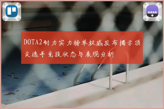 DOTA2耐力实力榜单权威发布揭示顶尖选手竞技状态与表现分析