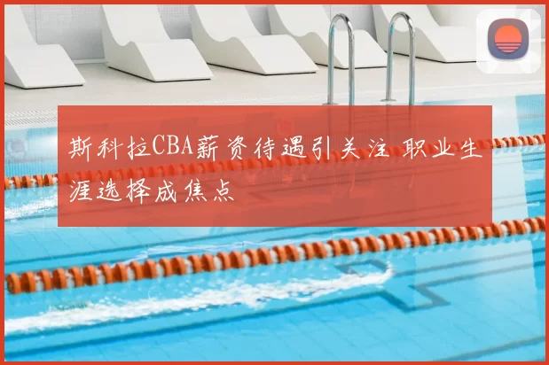 斯科拉CBA薪资待遇引关注 职业生涯选择成焦点