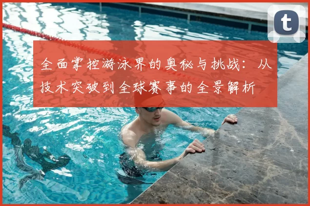 全面掌控游泳界的奥秘与挑战：从技术突破到全球赛事的全景解析