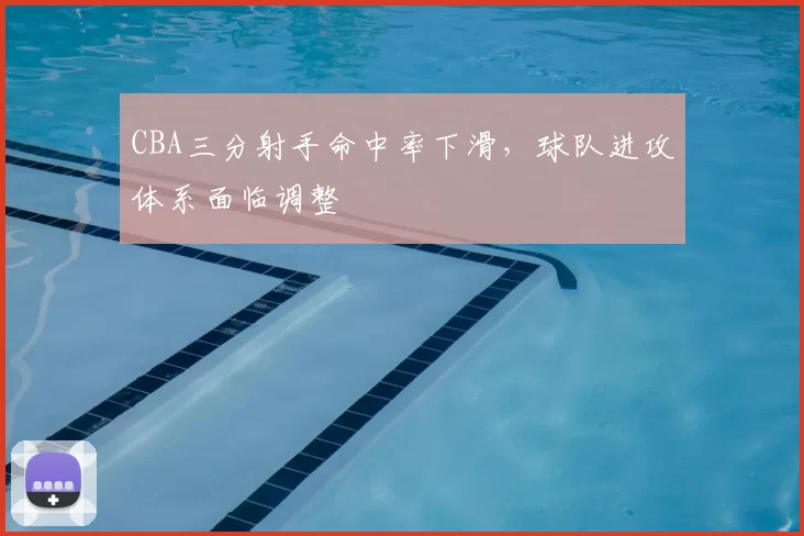 CBA三分射手命中率下滑，球队进攻体系面临调整