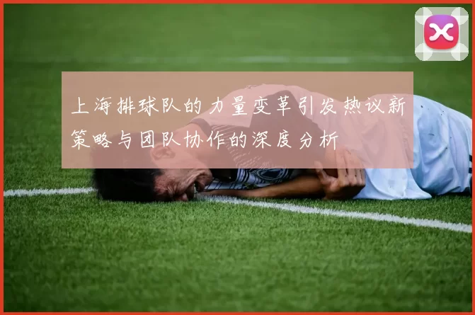 上海排球队的力量变革引发热议新策略与团队协作的深度分析