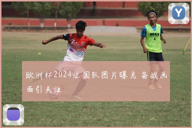 欧洲杯2024法国队图片曝光 备战画面引关注