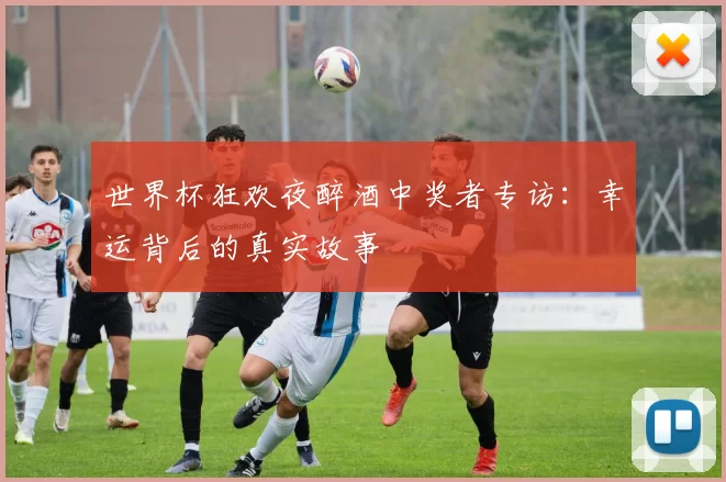 世界杯狂欢夜醉酒中奖者专访:幸运背后的真实故事