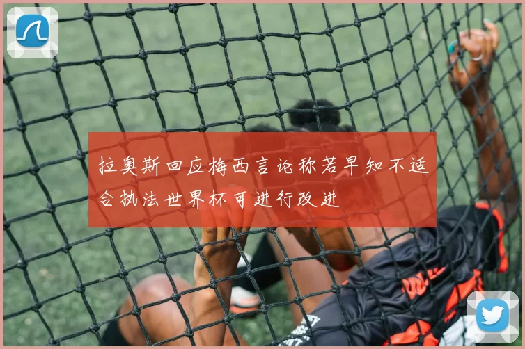 拉奥斯回应梅西言论称若早知不适合执法世界杯可进行改进
