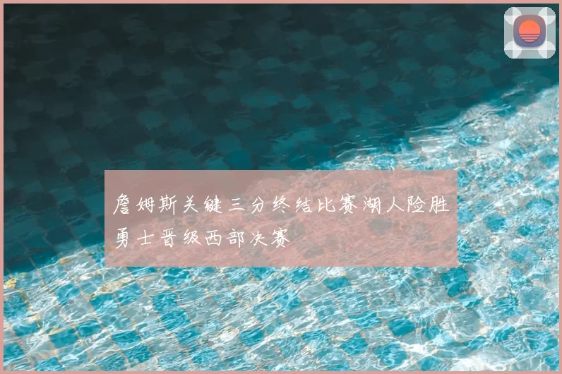詹姆斯关键三分终结比赛湖人险胜勇士晋级西部决赛