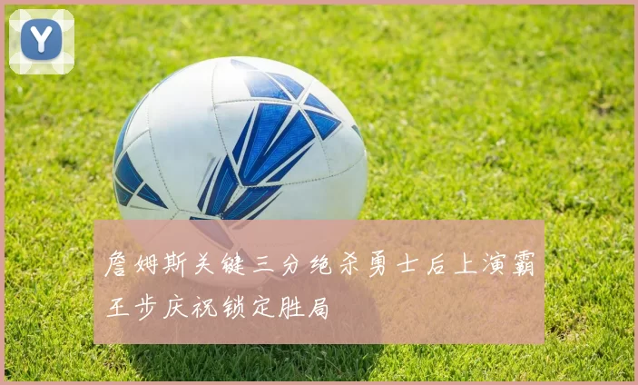 詹姆斯关键三分绝杀勇士后上演霸王步庆祝锁定胜局