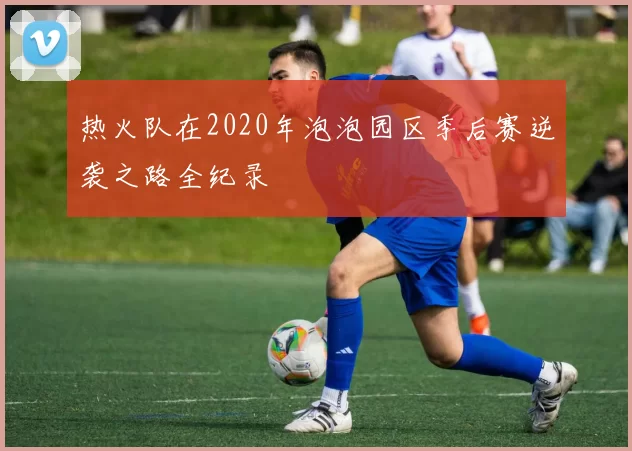 热火队在2020年泡泡园区季后赛逆袭之路全纪录