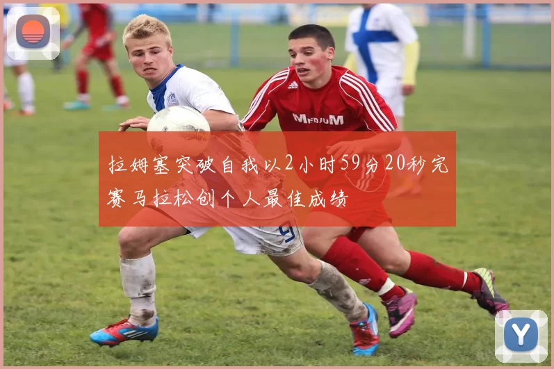 拉姆塞突破自我以2小时59分20秒完赛马拉松创个人最佳成绩