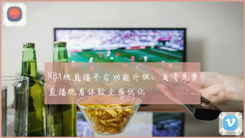 NBA线直播平台功能升级,高清免费直播观看体验全面优化