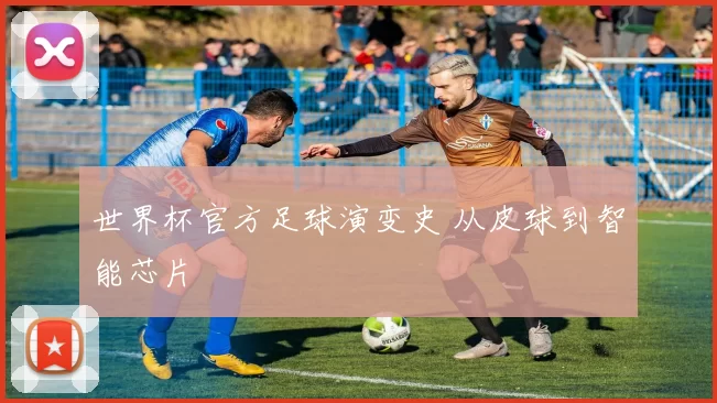 世界杯官方足球演变史 从皮球到智能芯片