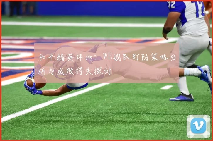 和平精英评论:WE战队盯防策略分析与成败得失探讨