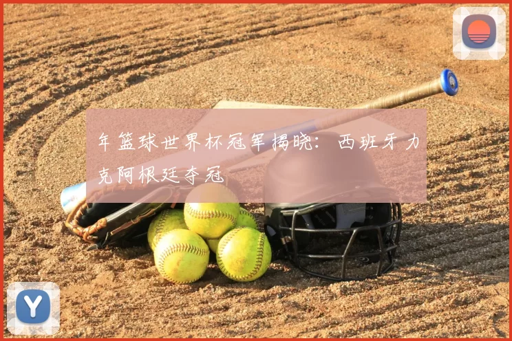 年篮球世界杯冠军揭晓:西班牙力克阿根廷夺冠