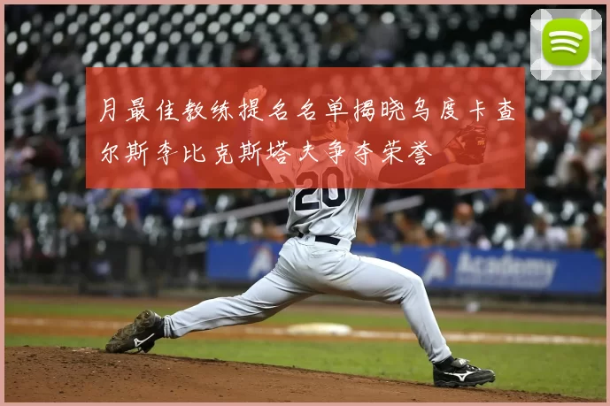 月最佳教练提名名单揭晓乌度卡查尔斯李比克斯塔夫争夺荣誉