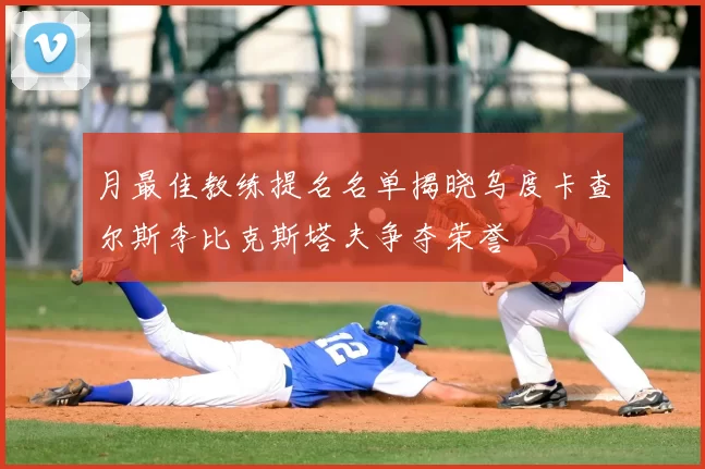 月最佳教练提名名单揭晓乌度卡查尔斯李比克斯塔夫争夺荣誉