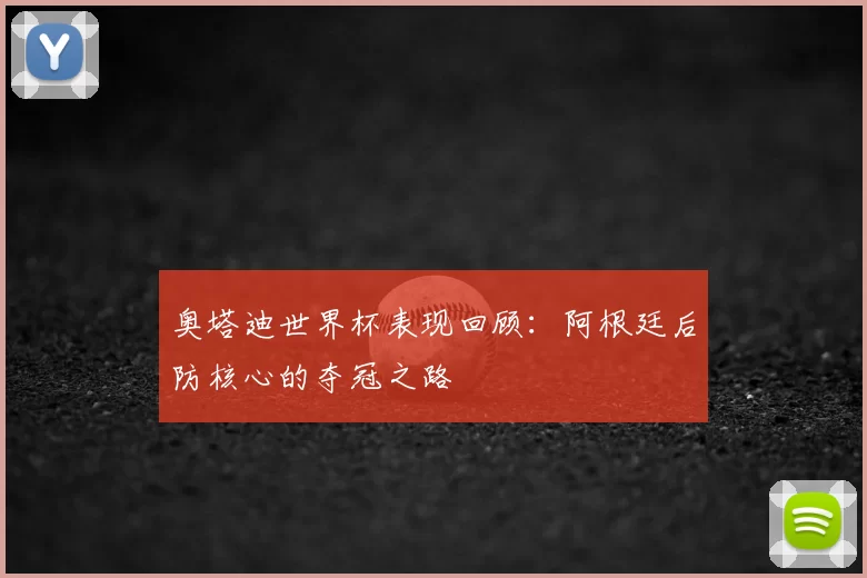奥塔迪世界杯表现回顾:阿根廷后防核心的夺冠之路