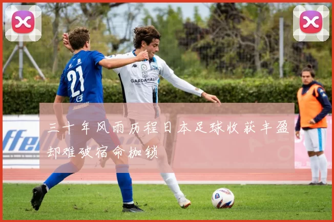 三十年风雨历程日本足球收获丰盈却难破宿命枷锁