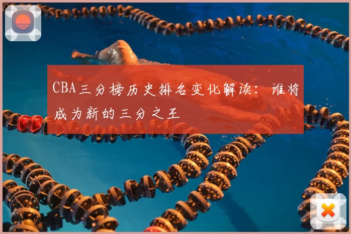 CBA三分榜历史排名变化解读：谁将成为新的三分之王