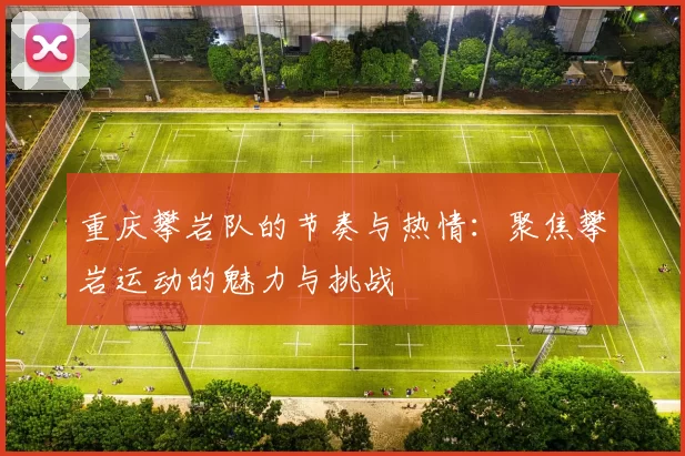 重庆攀岩队的节奏与热情:聚焦攀岩运动的魅力与挑战
