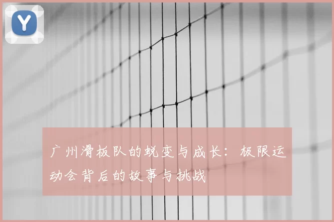 广州滑板队的蜕变与成长：极限运动会背后的故事与挑战