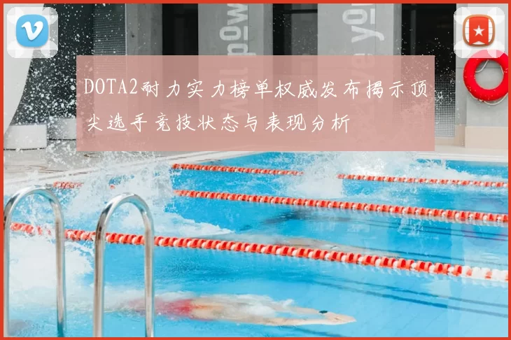 DOTA2耐力实力榜单权威发布揭示顶尖选手竞技状态与表现分析