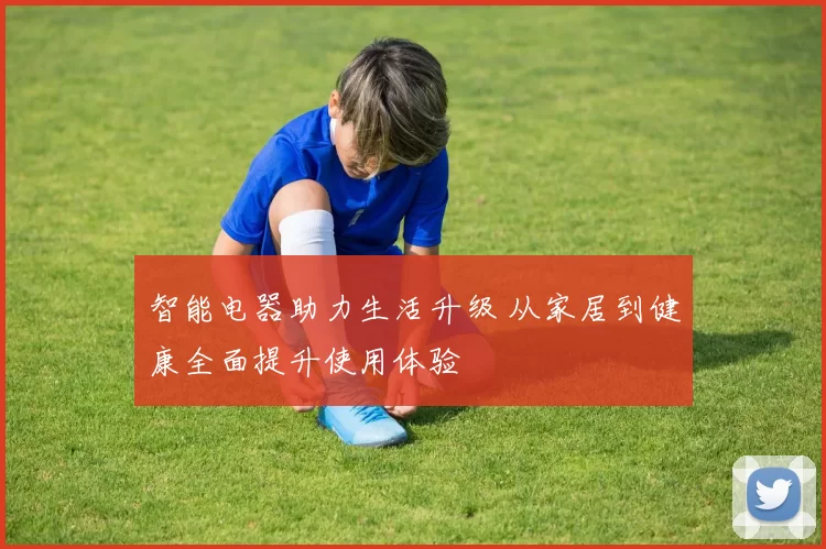 智能电器助力生活升级 从家居到健康全面提升使用体验