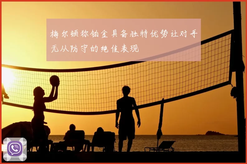 梅尔顿称铂金具备独特优势让对手无从防守的绝佳表现