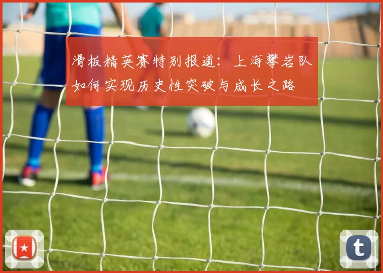 滑板精英赛特别报道：上海攀岩队如何实现历史性突破与成长之路