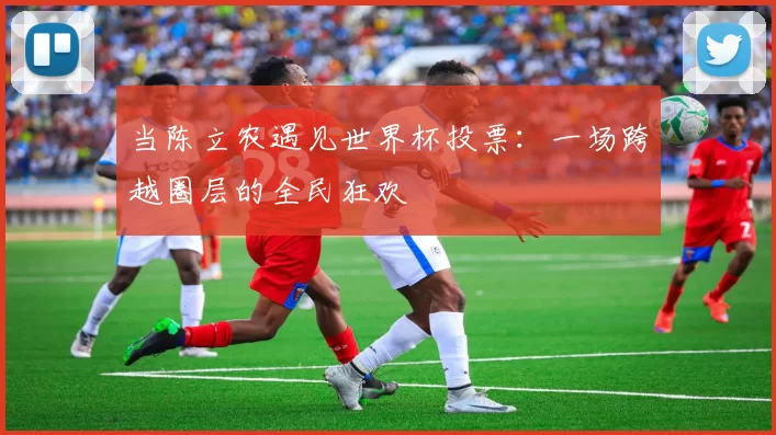 当陈立农遇见世界杯投票:一场跨越圈层的全民狂欢