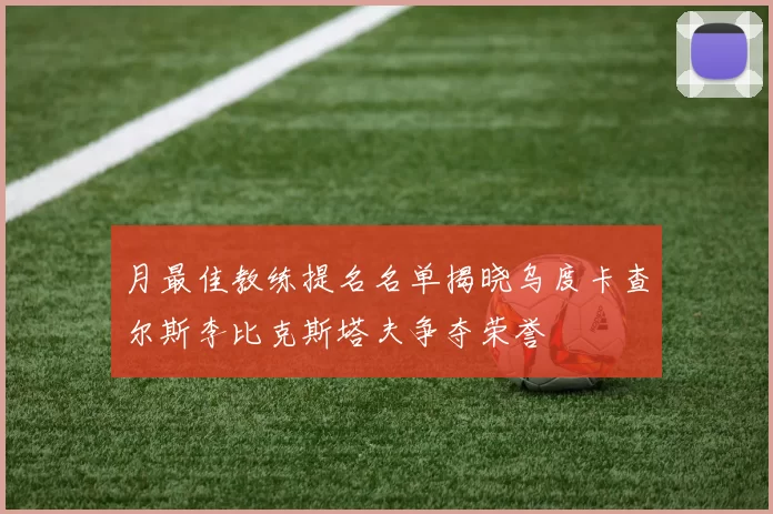 月最佳教练提名名单揭晓乌度卡查尔斯李比克斯塔夫争夺荣誉