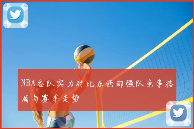 NBA各队实力对比东西部强队竞争格局与赛季走势