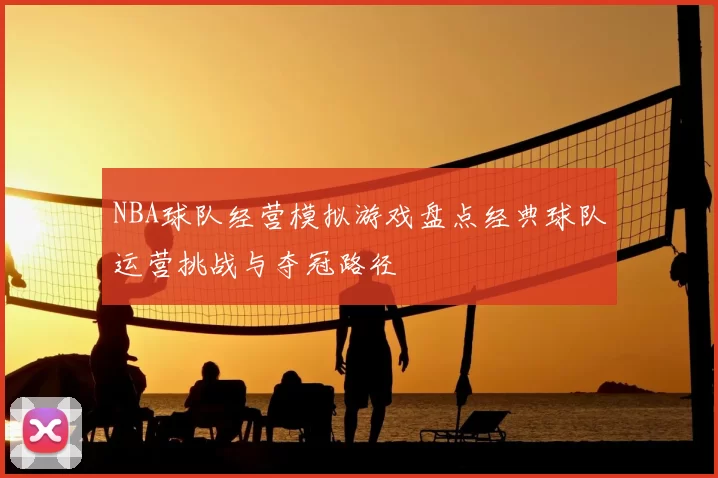 NBA球队经营模拟游戏盘点经典球队运营挑战与夺冠路径
