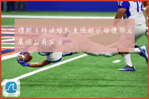 穆斯卡特谈球队表现起伏称慢热后展现应有实力