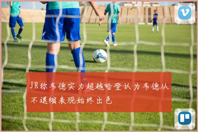 JR称韦德实力超越哈登认为韦德从不退缩表现始终出色