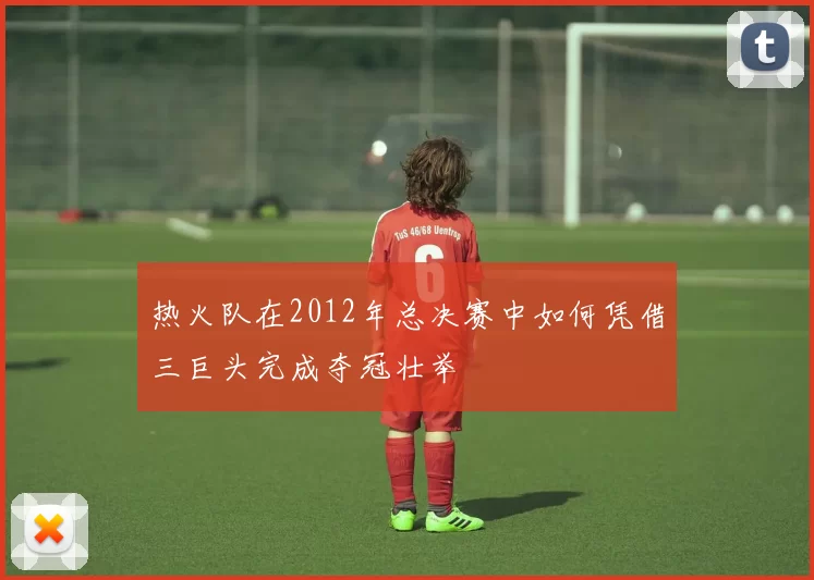 热火队在2012年总决赛中如何凭借三巨头完成夺冠壮举