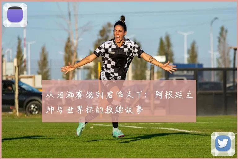 从泪洒赛场到君临天下:阿根廷主帅与世界杯的救赎故事