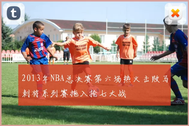 2013年NBA总决赛第六场热火击败马刺将系列赛拖入抢七大战