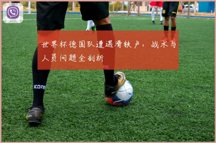 世界杯德国队遭遇滑铁卢，战术与人员问题全剖析