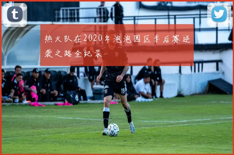 热火队在2020年泡泡园区季后赛逆袭之路全纪录