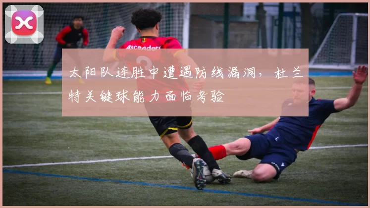 太阳队连胜中遭遇防线漏洞，杜兰特关键球能力面临考验