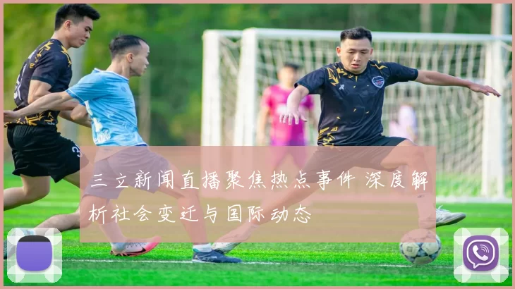 三立新闻直播聚焦热点事件 深度解析社会变迁与国际动态