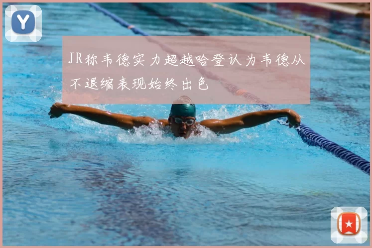 JR称韦德实力超越哈登认为韦德从不退缩表现始终出色