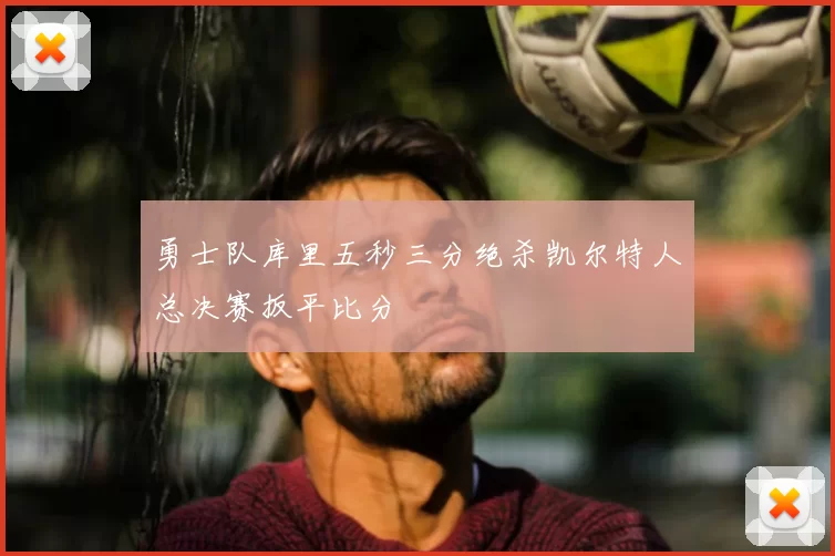 勇士队库里五秒三分绝杀凯尔特人总决赛扳平比分