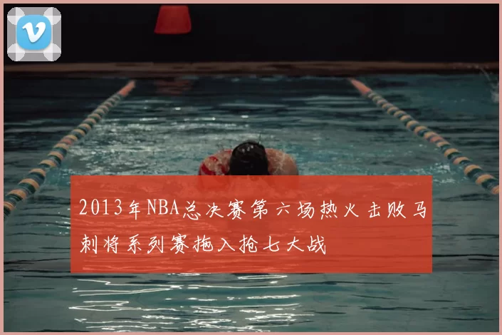 2013年NBA总决赛第六场热火击败马刺将系列赛拖入抢七大战