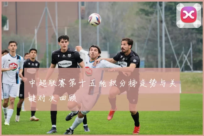中超联赛第十五轮积分榜走势与关键对决回顾